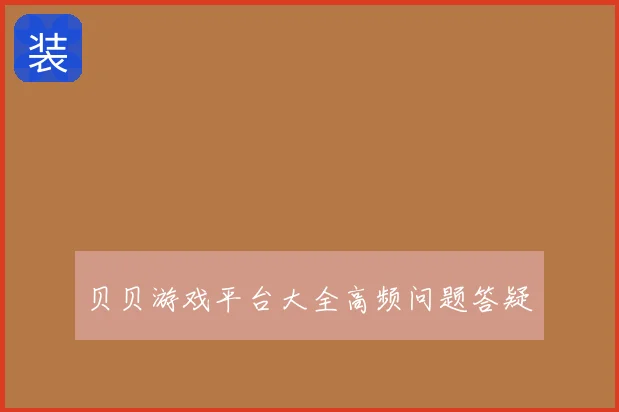 贝贝游戏平台大全高频问题答疑