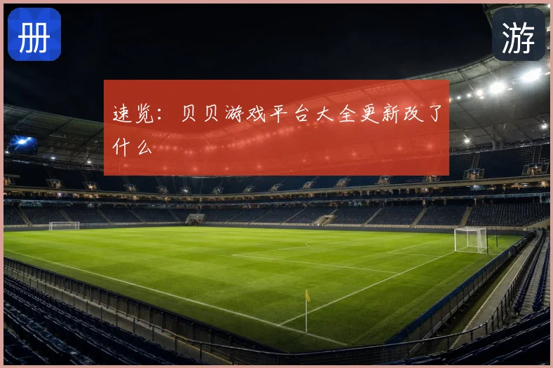 速览：贝贝游戏平台大全更新改了什么