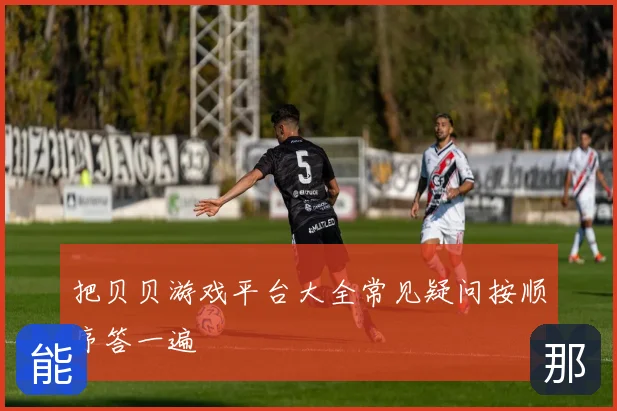 把贝贝游戏平台大全常见疑问按顺序答一遍